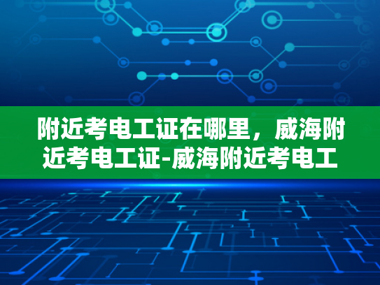 附近考电工证在哪里，威海附近考电工证-威海附近考电工证指南