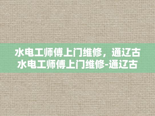 水电工师傅上门维修，通辽古水电工师傅上门维修-通辽古水电工师傅上门维修