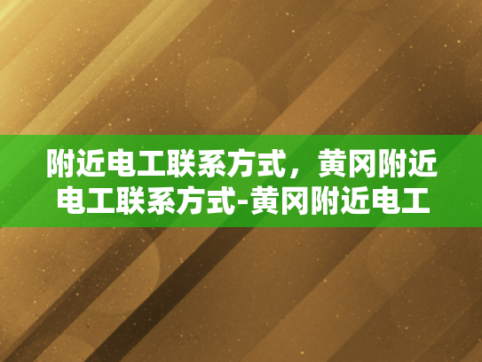 附近电工联系方式，黄冈附近电工联系方式-黄冈附近电工联系方式