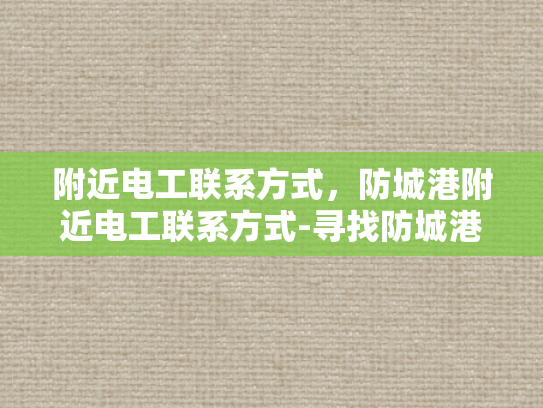 附近电工联系方式，防城港附近电工联系方式-寻找防城港附近电工的实用指南
