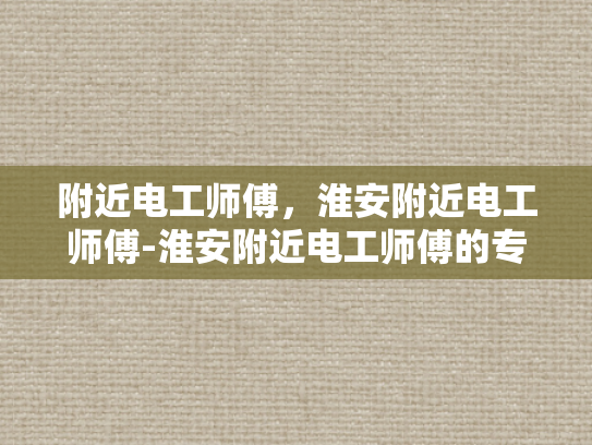 附近电工师傅，淮安附近电工师傅-淮安附近电工师傅的专业技能与服务