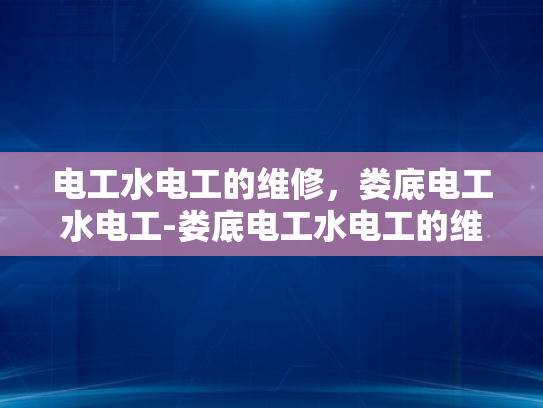电工水电工的维修，娄底电工水电工-娄底电工水电工的维修服务，专业与效率的完美结合