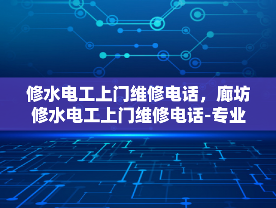 修水电工上门维修电话，廊坊修水电工上门维修电话-专业维修服务，保障您的水电安全