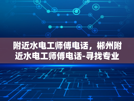 附近水电工师傅电话，郴州附近水电工师傅电话-寻找专业水电工师傅，郴州附近水电工服务电话指南