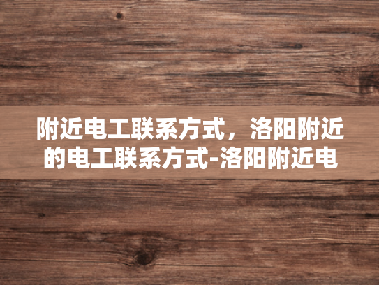 附近电工联系方式，洛阳附近的电工联系方式-洛阳附近电工联系方式大全