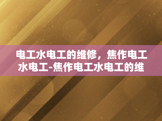 电工水电工的维修，焦作电工水电工-焦作电工水电工的维修服务解析