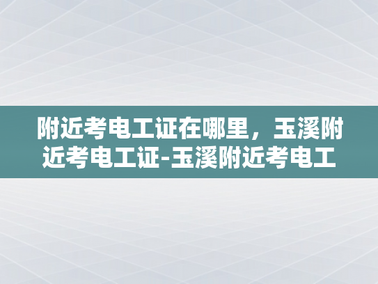 附近考电工证在哪里，玉溪附近考电工证-玉溪附近考电工证的地点与准备指南