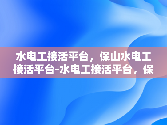 水电工接活平台，保山水电工接活平台-水电工接活平台，保山水电工接活平台的崛起与挑战