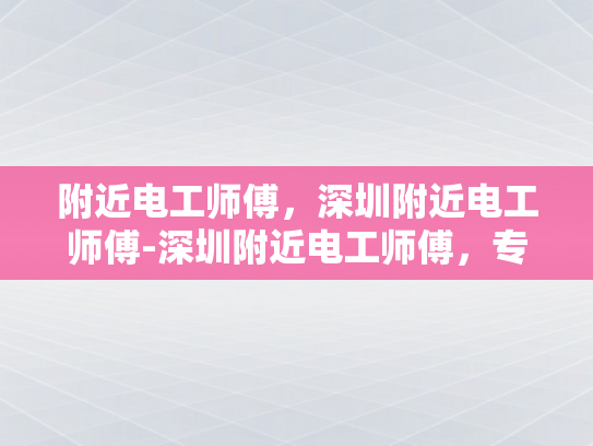 附近电工师傅，深圳附近电工师傅-深圳附近电工师傅，专业服务，安全可靠