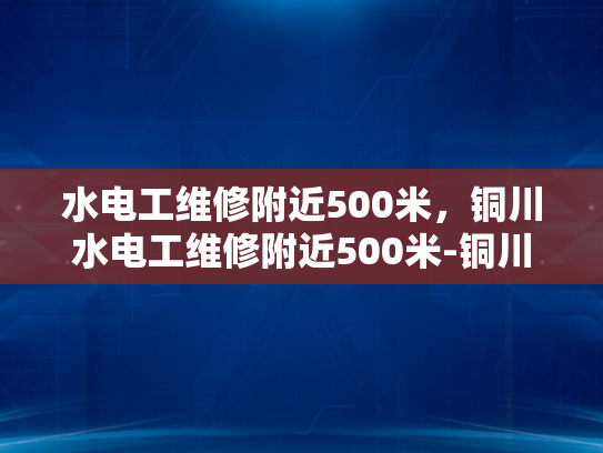 水电工维修附近500米，铜川水电工维修附近500米-铜川水电工维修服务—附近500米内，您身边的水电专家
