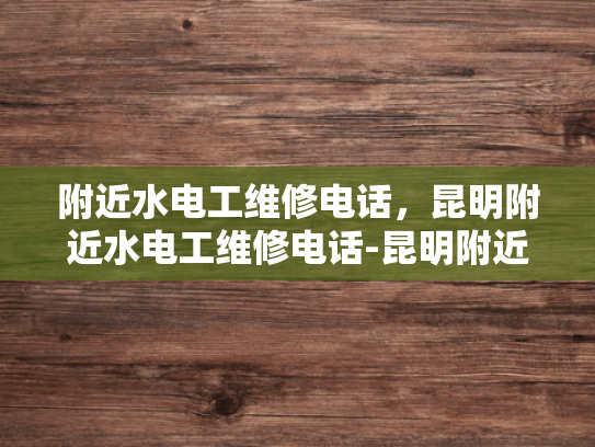 附近水电工维修电话，昆明附近水电工维修电话-昆明附近水电工维修电话，您身边的水电问题解决专家