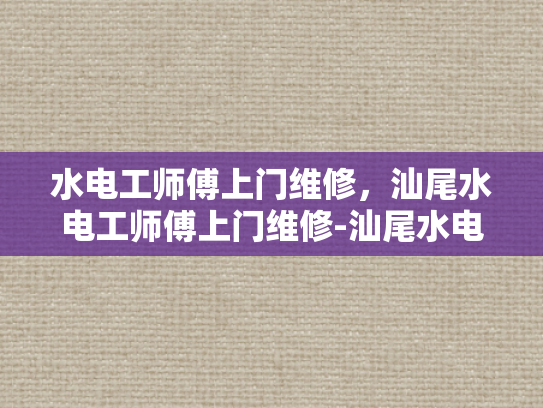 水电工师傅上门维修，汕尾水电工师傅上门维修-汕尾水电工师傅上门维修服务