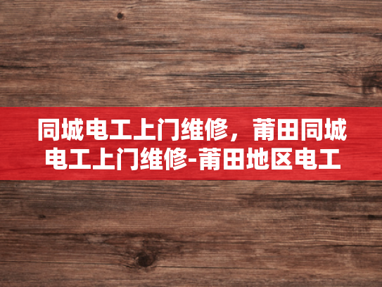 同城电工上门维修，莆田同城电工上门维修-莆田地区电工服务新体验—同城快速上门维修服务