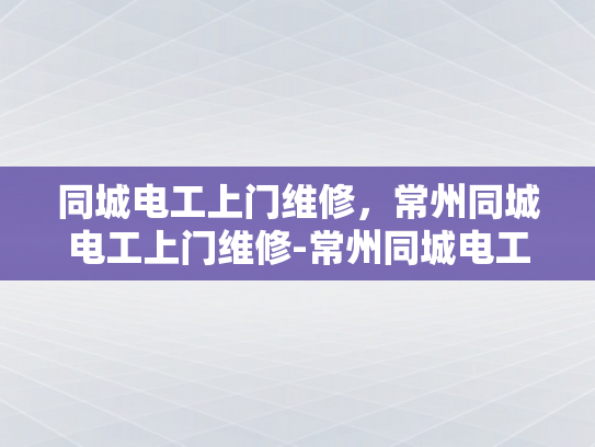 同城电工上门维修，常州同城电工上门维修-常州同城电工上门维修服务—您的家庭电器维护专家