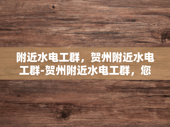 附近水电工群，贺州附近水电工群-贺州附近水电工群，您身边的水电维修专家