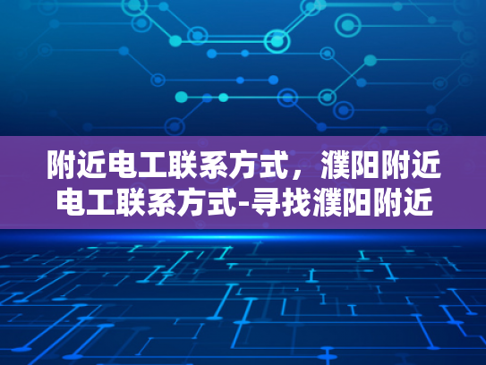 附近电工联系方式，濮阳附近电工联系方式-寻找濮阳附近电工的实用指南