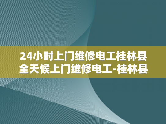24小时上门维修电工桂林县全天候上门维修电工-桂林县24小时上门维修电工服务，全天候待命，为您解决电力问题