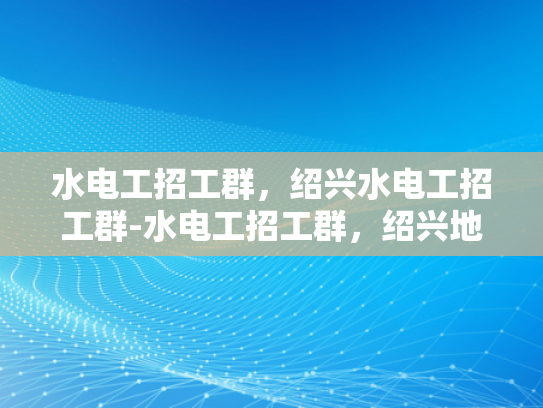水电工招工群，绍兴水电工招工群-水电工招工群，绍兴地区专业水电工的招募与交流平台