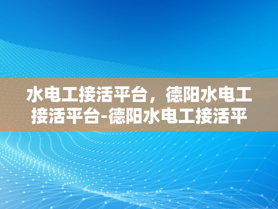 水电工接活平台，德阳水电工接活平台-德阳水电工接活平台，高效对接，服务升级