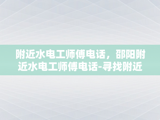 附近水电工师傅电话，邵阳附近水电工师傅电话-寻找附近水电工师傅的电话