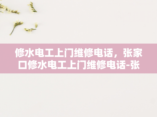 修水电工上门维修电话，张家口修水电工上门维修电话-张家口修水电工上门维修电话