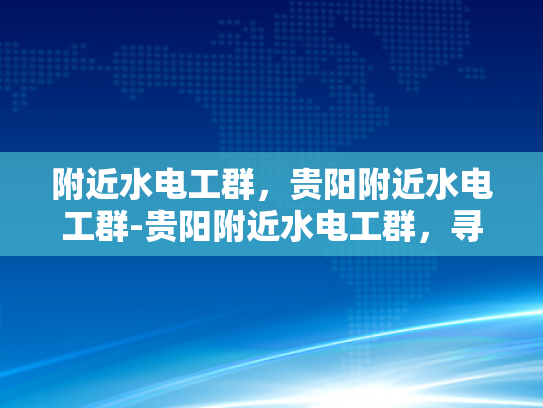 附近水电工群，贵阳附近水电工群-贵阳附近水电工群，寻找专业水电维修服务
