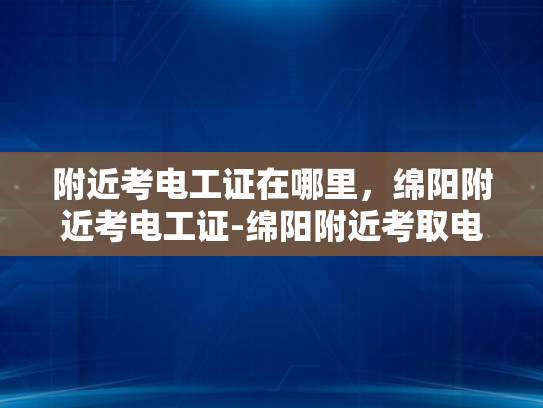 附近考电工证在哪里，绵阳附近考电工证-绵阳附近考取电工证的指南