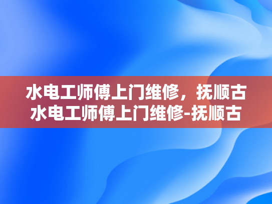 水电工师傅上门维修，抚顺古水电工师傅上门维修-抚顺古水电工师傅上门维修