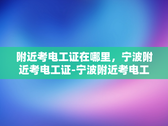附近考电工证在哪里，宁波附近考电工证-宁波附近考电工证指南