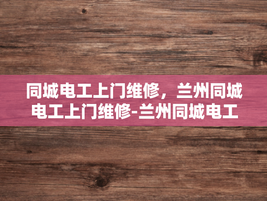 同城电工上门维修，兰州同城电工上门维修-兰州同城电工上门维修服务，您身边的电力守护者