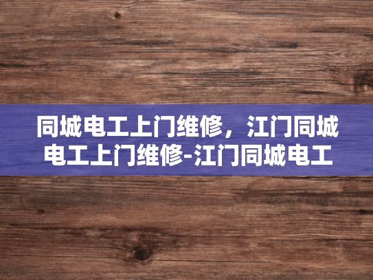 同城电工上门维修，江门同城电工上门维修-江门同城电工上门维修服务，快速响应，专业保障
