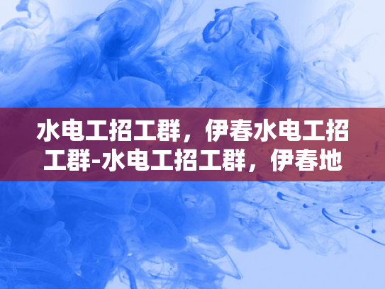 水电工招工群，伊春水电工招工群-水电工招工群，伊春地区专业水电工的求职与招聘平台