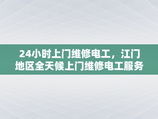 24小时上门维修电工，江门地区全天候上门维修电工服务-江门地区全天候上门维修电工服务