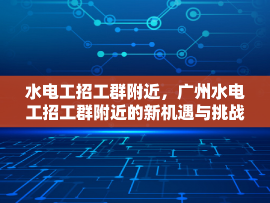 水电工招工群附近，广州水电工招工群附近的新机遇与挑战-水电工招工群附近，广州新机遇与挑战