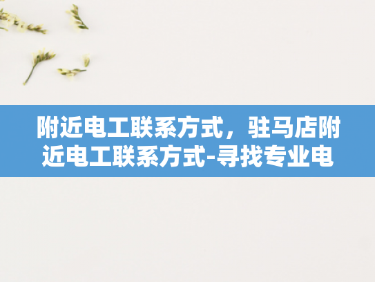附近电工联系方式，驻马店附近电工联系方式-寻找专业电工，驻马店附近的电工联系方式