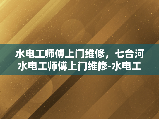 水电工师傅上门维修，七台河水电工师傅上门维修-水电工师傅上门维修，七台河水电工师傅上门维修