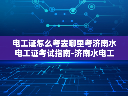 电工证怎么考去哪里考济南水电工证考试指南-济南水电工证考试指南