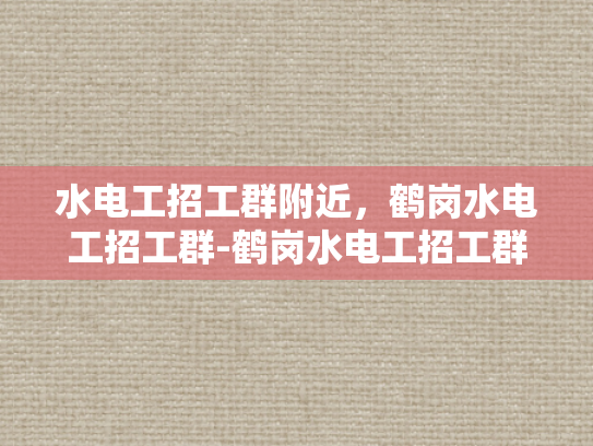 水电工招工群附近，鹤岗水电工招工群-鹤岗水电工招工群，寻找附近水电工的不二之选
