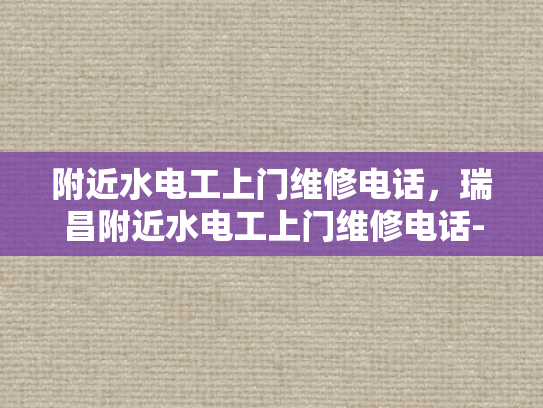 附近水电工上门维修电话，瑞昌附近水电工上门维修电话-瑞昌附近水电工上门维修电话
