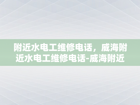 附近水电工维修电话，威海附近水电工维修电话-威海附近水电工维修电话指南