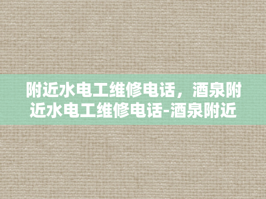 附近水电工维修电话，酒泉附近水电工维修电话-酒泉附近水电工维修电话指南