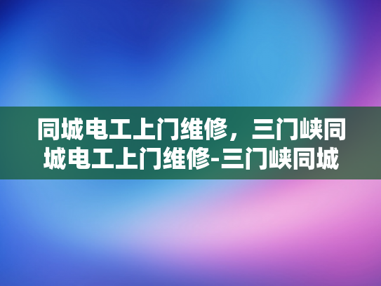 同城电工上门维修，三门峡同城电工上门维修-三门峡同城电工上门维修服务，您身边的电力守护者