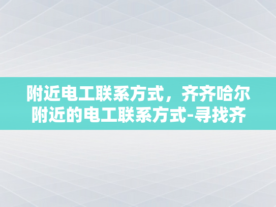 附近电工联系方式，齐齐哈尔附近的电工联系方式-寻找齐齐哈尔附近电工的实用指南