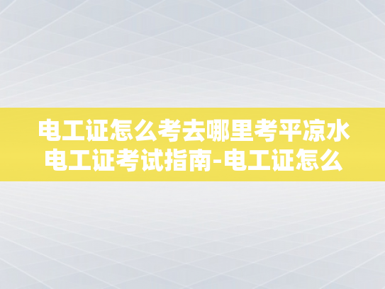 电工证怎么考去哪里考平凉水电工证考试指南-电工证怎么考？平凉水电工证考试指南