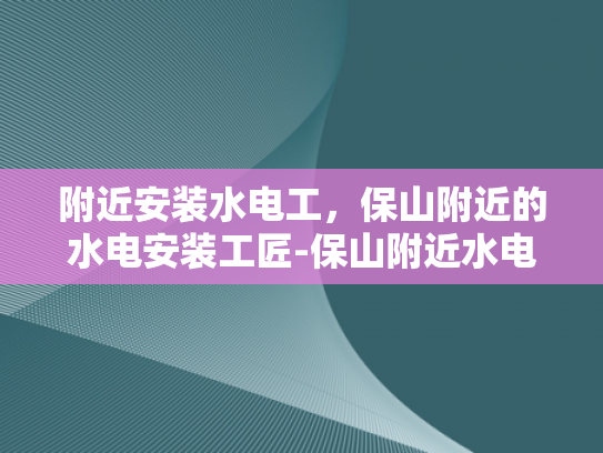 附近安装水电工，保山附近的水电安装工匠-保山附近水电安装工匠的挑选与服务