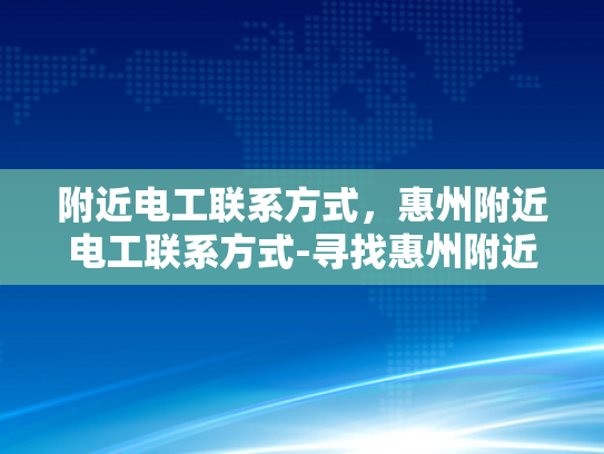附近电工联系方式，惠州附近电工联系方式-寻找惠州附近电工的实用指南