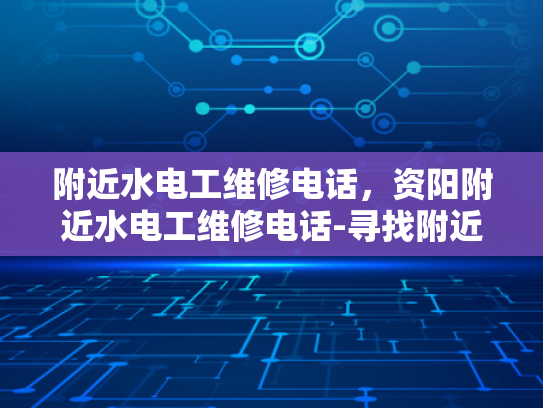 附近水电工维修电话，资阳附近水电工维修电话-寻找附近水电工维修服务