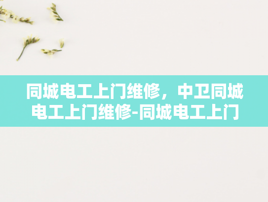 同城电工上门维修，中卫同城电工上门维修-同城电工上门维修服务，中卫地区的便捷选择