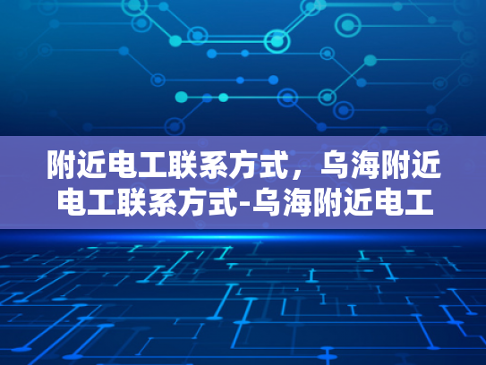 附近电工联系方式，乌海附近电工联系方式-乌海附近电工联系方式大全