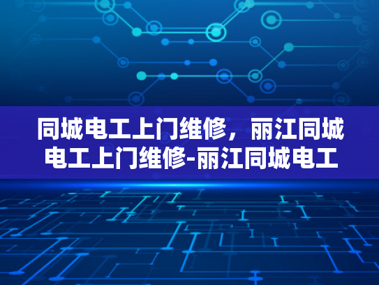 同城电工上门维修，丽江同城电工上门维修-丽江同城电工上门维修服务，您的家庭电器的守护者